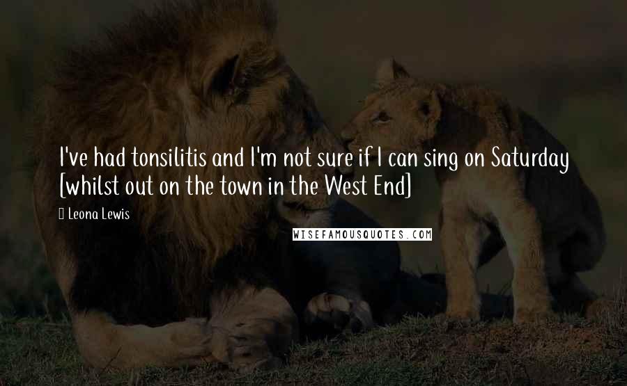 Leona Lewis Quotes: I've had tonsilitis and I'm not sure if I can sing on Saturday [whilst out on the town in the West End]