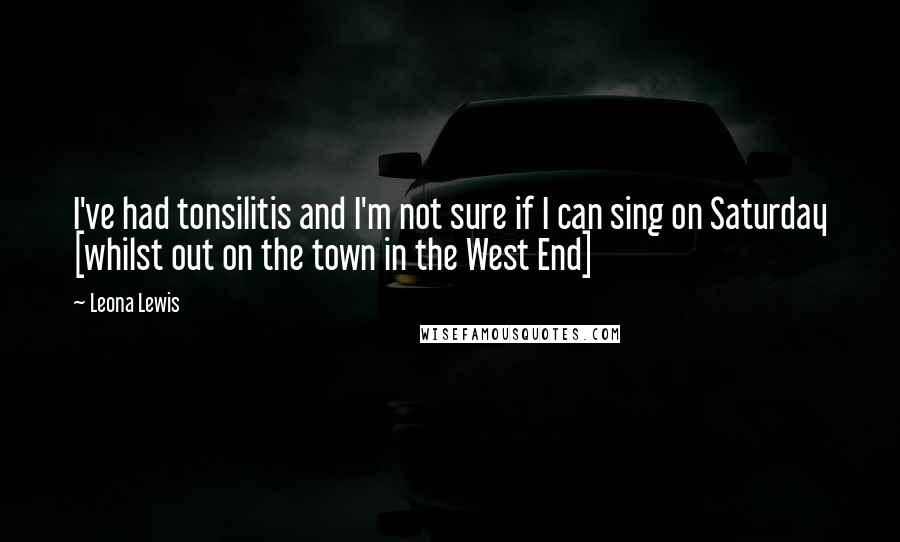 Leona Lewis Quotes: I've had tonsilitis and I'm not sure if I can sing on Saturday [whilst out on the town in the West End]