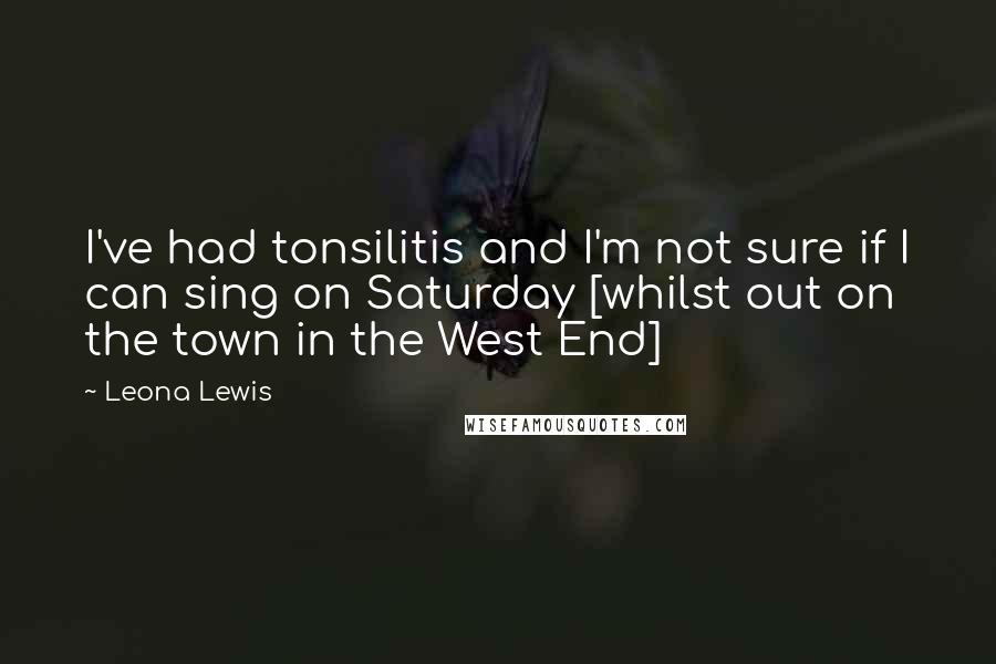 Leona Lewis Quotes: I've had tonsilitis and I'm not sure if I can sing on Saturday [whilst out on the town in the West End]