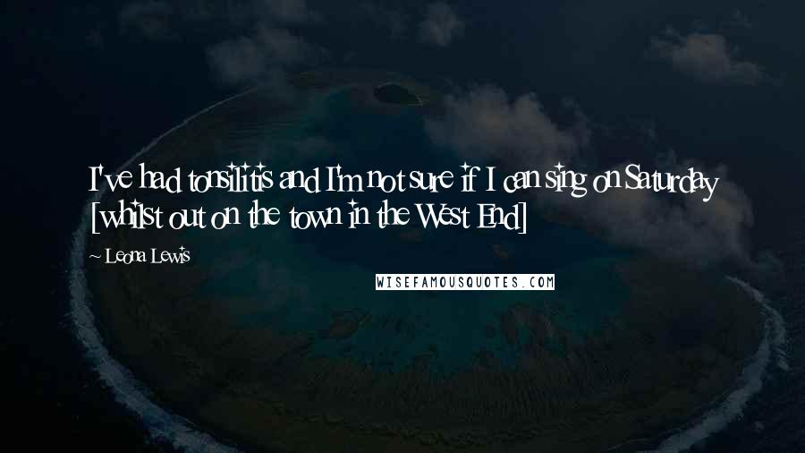 Leona Lewis Quotes: I've had tonsilitis and I'm not sure if I can sing on Saturday [whilst out on the town in the West End]