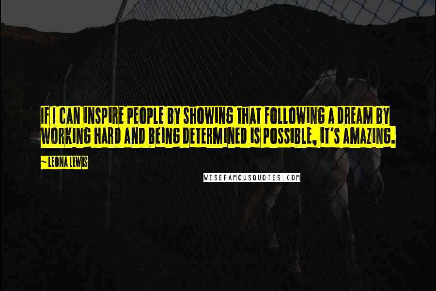 Leona Lewis Quotes: If I can inspire people by showing that following a dream by working hard and being determined is possible, it's amazing.