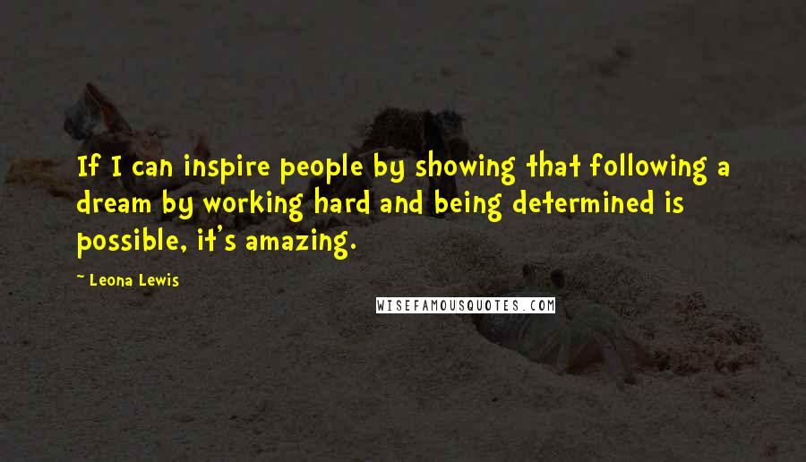 Leona Lewis Quotes: If I can inspire people by showing that following a dream by working hard and being determined is possible, it's amazing.