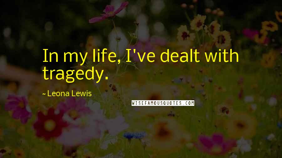 Leona Lewis Quotes: In my life, I've dealt with tragedy.