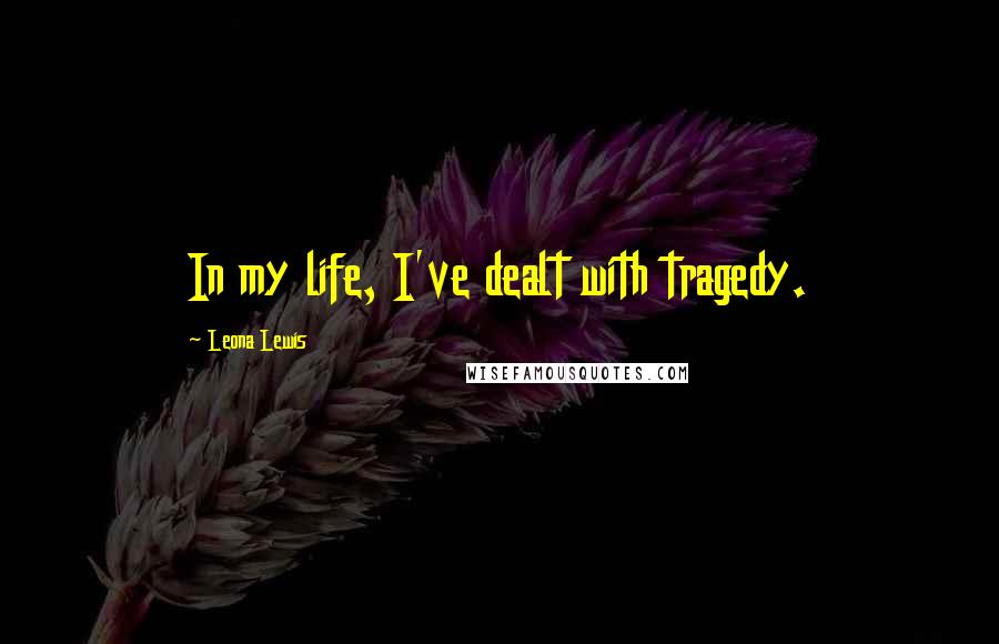 Leona Lewis Quotes: In my life, I've dealt with tragedy.