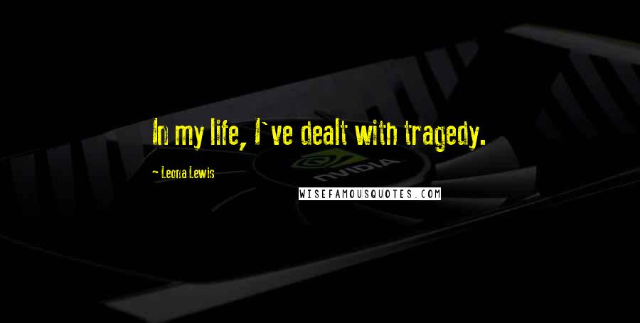 Leona Lewis Quotes: In my life, I've dealt with tragedy.