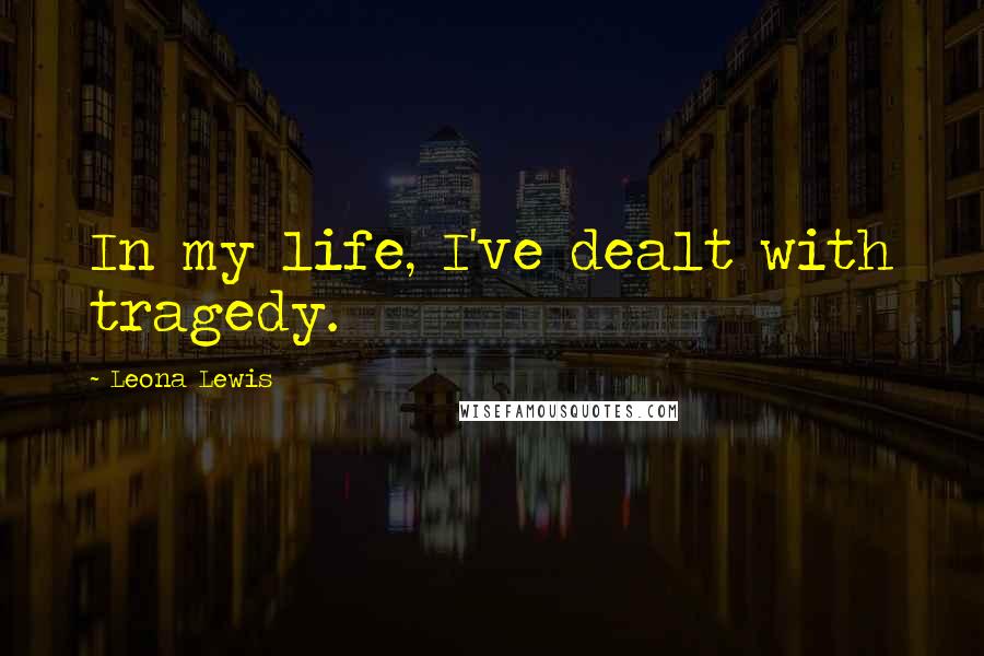 Leona Lewis Quotes: In my life, I've dealt with tragedy.