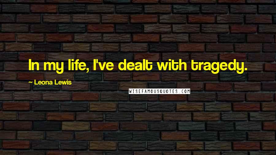 Leona Lewis Quotes: In my life, I've dealt with tragedy.