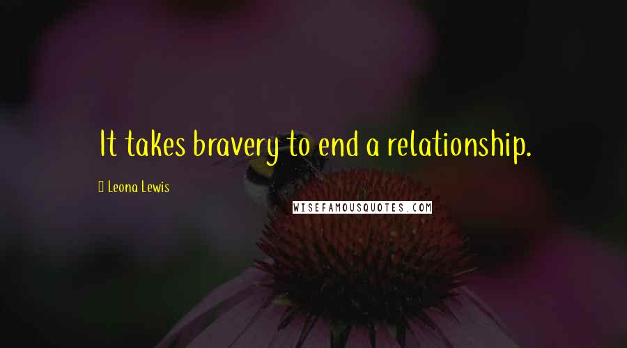 Leona Lewis Quotes: It takes bravery to end a relationship.