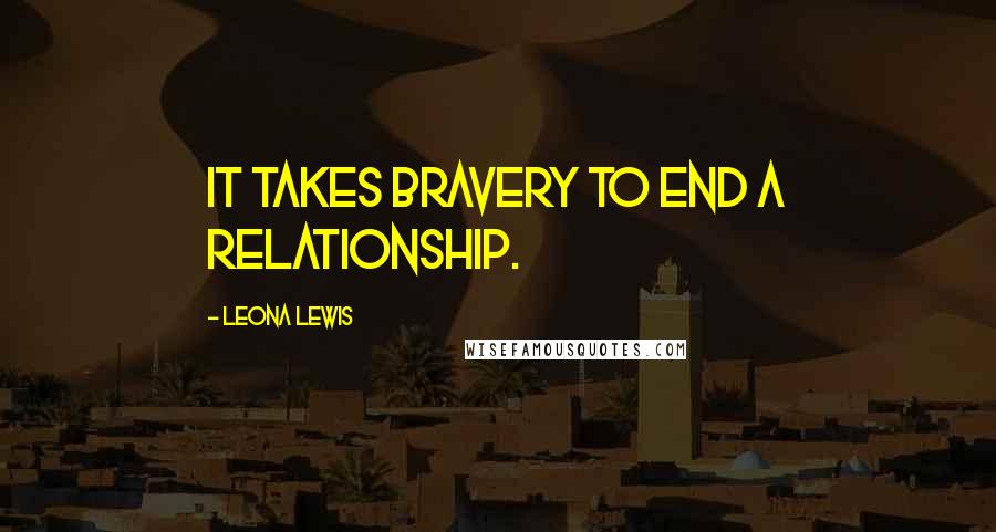 Leona Lewis Quotes: It takes bravery to end a relationship.