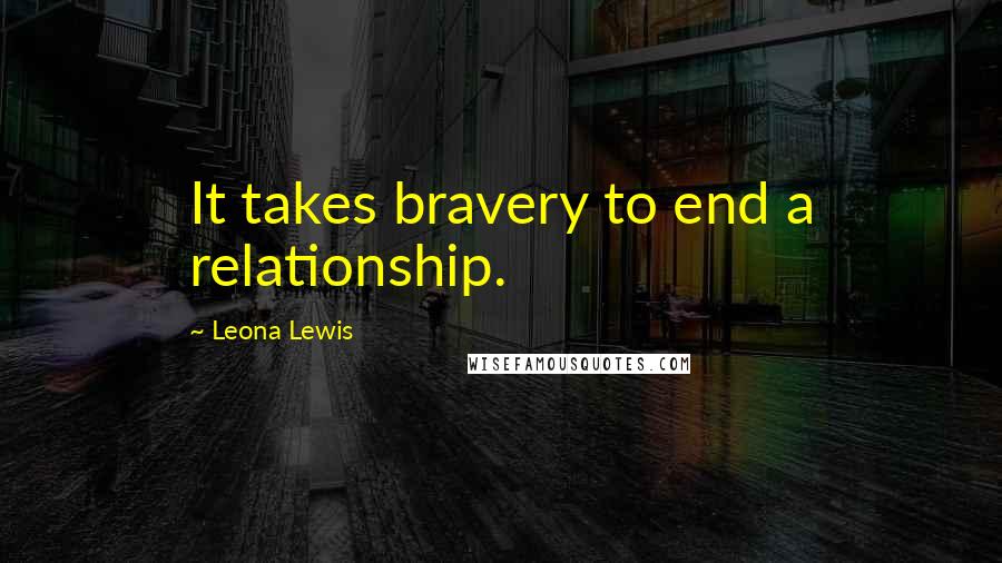 Leona Lewis Quotes: It takes bravery to end a relationship.