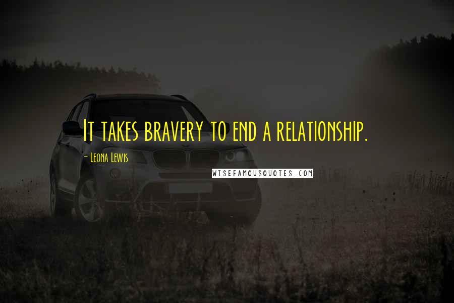 Leona Lewis Quotes: It takes bravery to end a relationship.