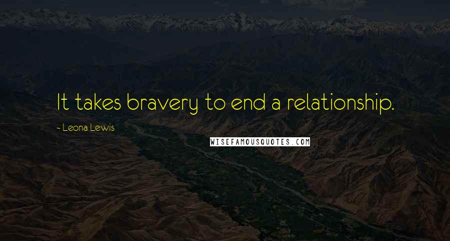 Leona Lewis Quotes: It takes bravery to end a relationship.