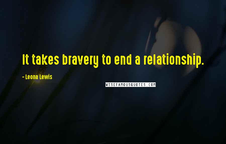 Leona Lewis Quotes: It takes bravery to end a relationship.