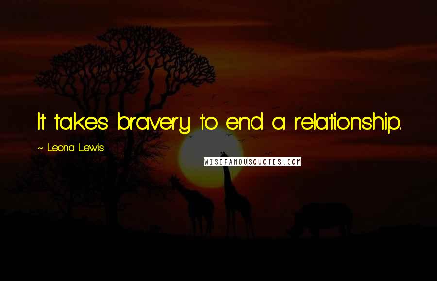 Leona Lewis Quotes: It takes bravery to end a relationship.