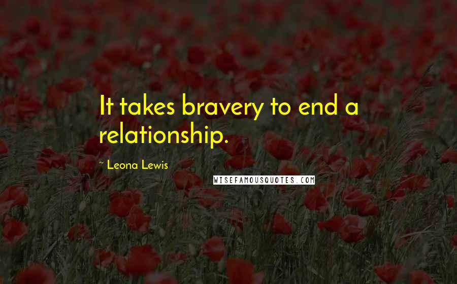 Leona Lewis Quotes: It takes bravery to end a relationship.