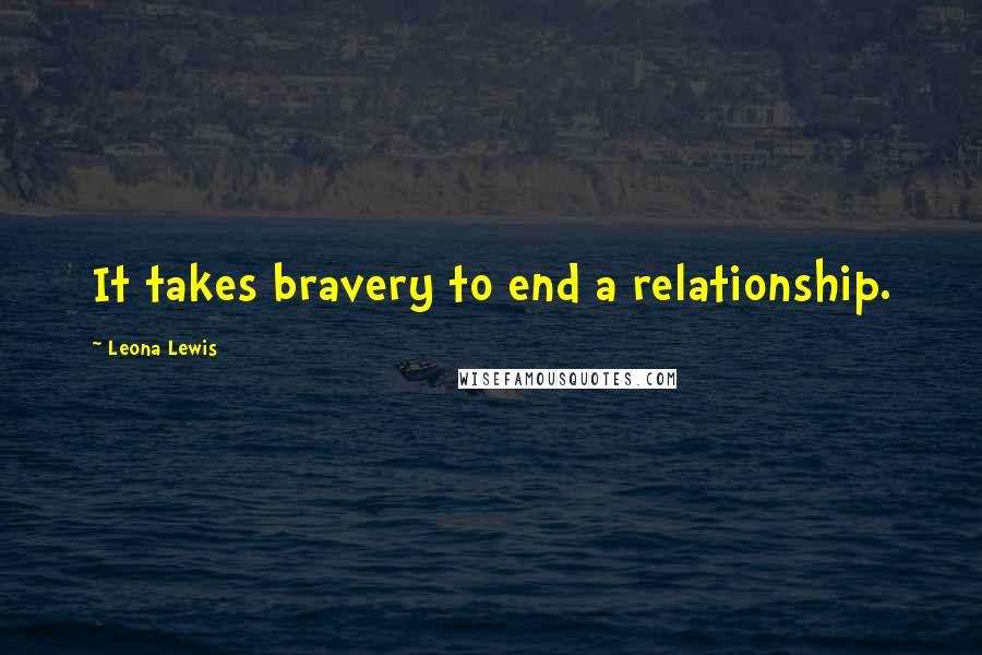 Leona Lewis Quotes: It takes bravery to end a relationship.