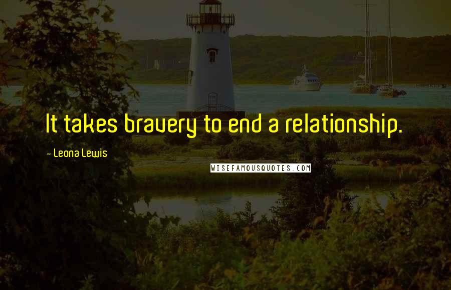 Leona Lewis Quotes: It takes bravery to end a relationship.