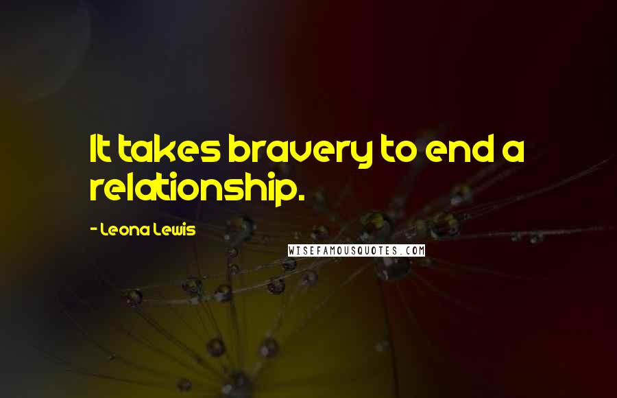 Leona Lewis Quotes: It takes bravery to end a relationship.