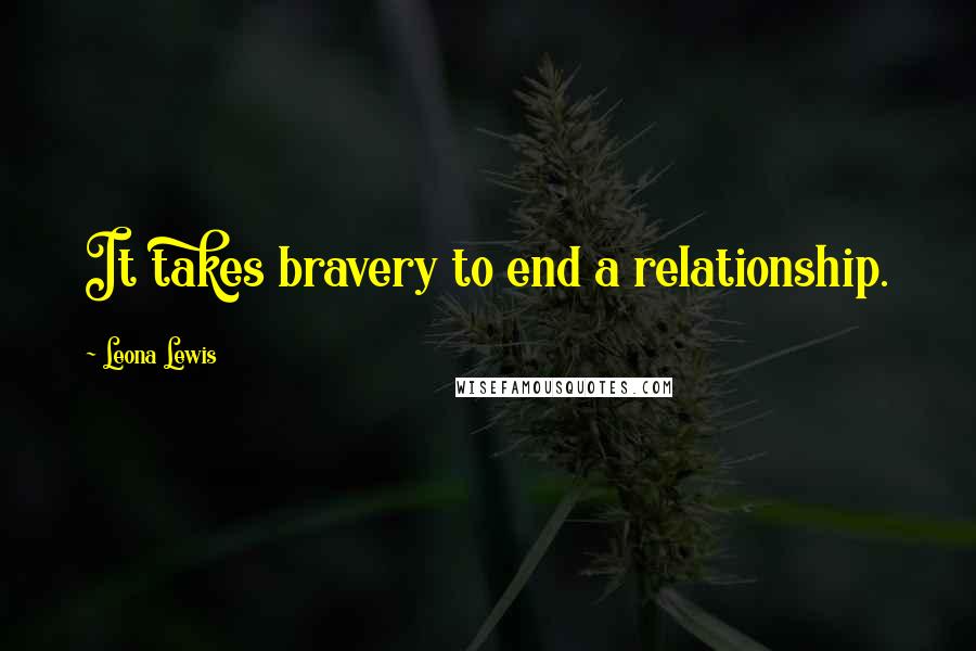 Leona Lewis Quotes: It takes bravery to end a relationship.