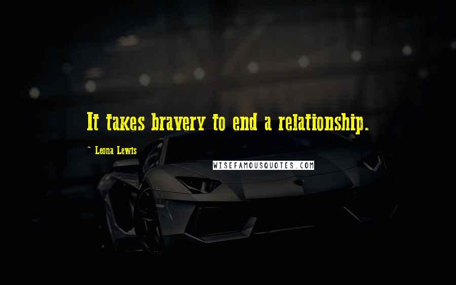 Leona Lewis Quotes: It takes bravery to end a relationship.