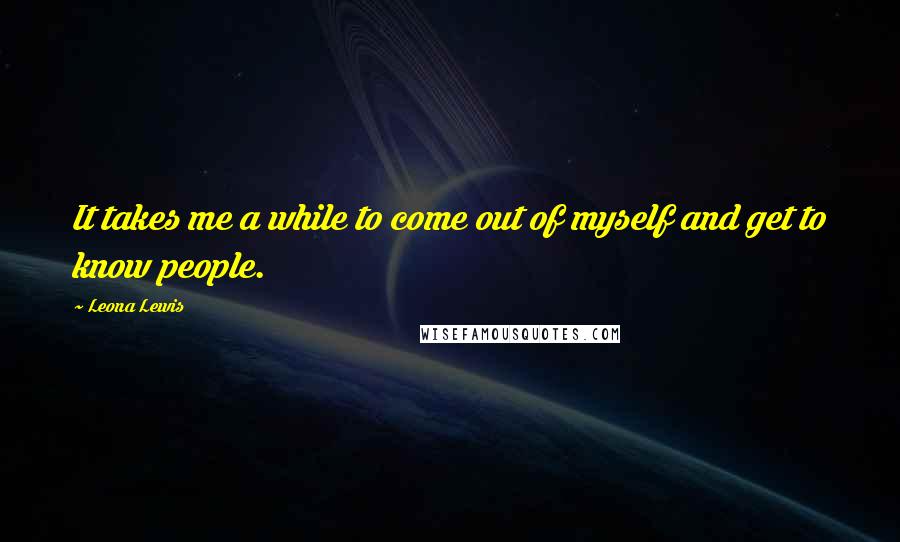 Leona Lewis Quotes: It takes me a while to come out of myself and get to know people.