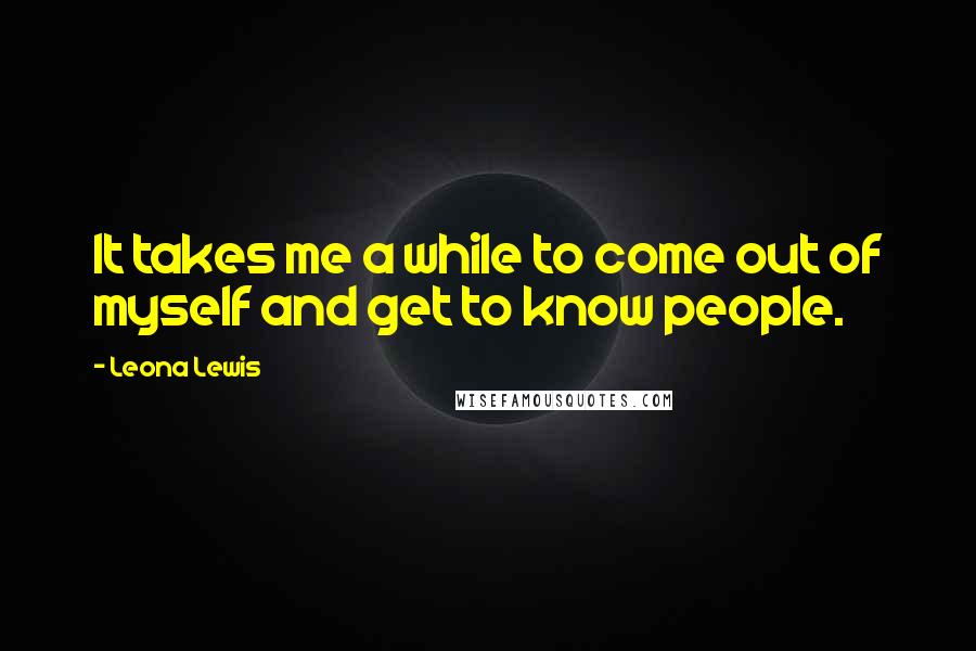 Leona Lewis Quotes: It takes me a while to come out of myself and get to know people.