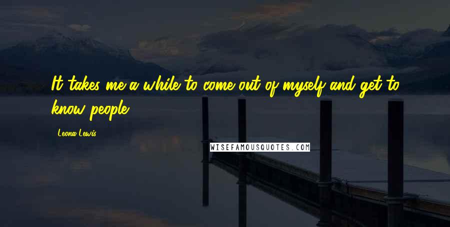 Leona Lewis Quotes: It takes me a while to come out of myself and get to know people.