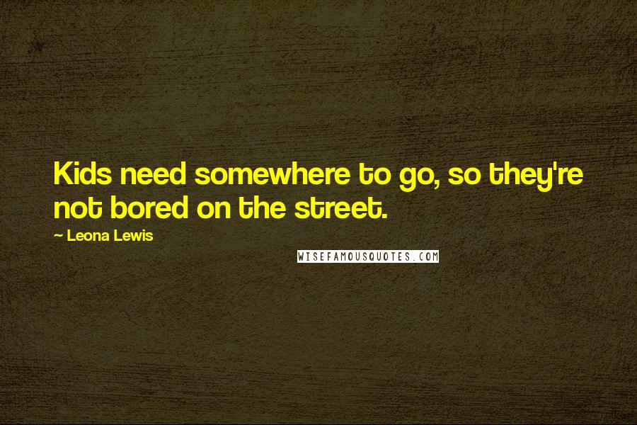 Leona Lewis Quotes: Kids need somewhere to go, so they're not bored on the street.