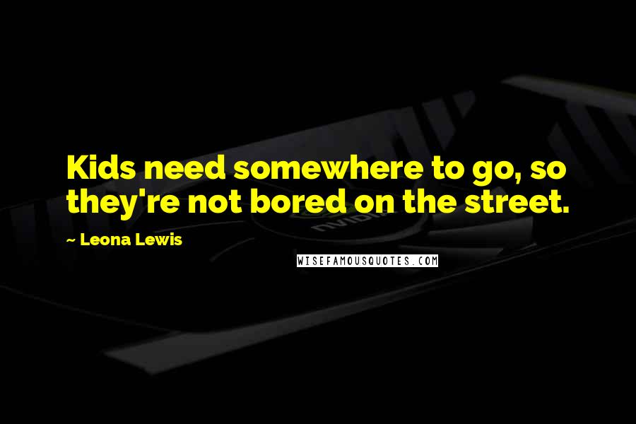 Leona Lewis Quotes: Kids need somewhere to go, so they're not bored on the street.