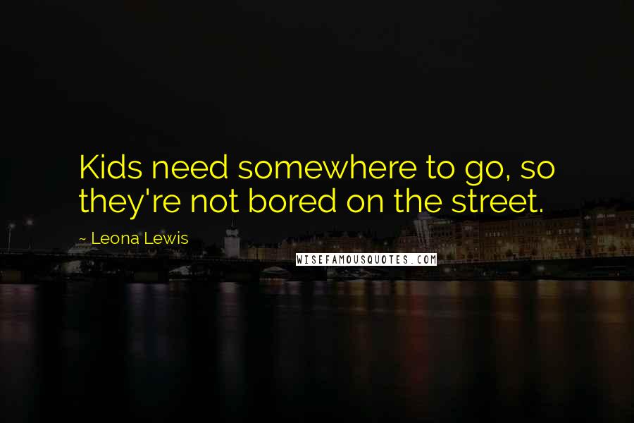 Leona Lewis Quotes: Kids need somewhere to go, so they're not bored on the street.
