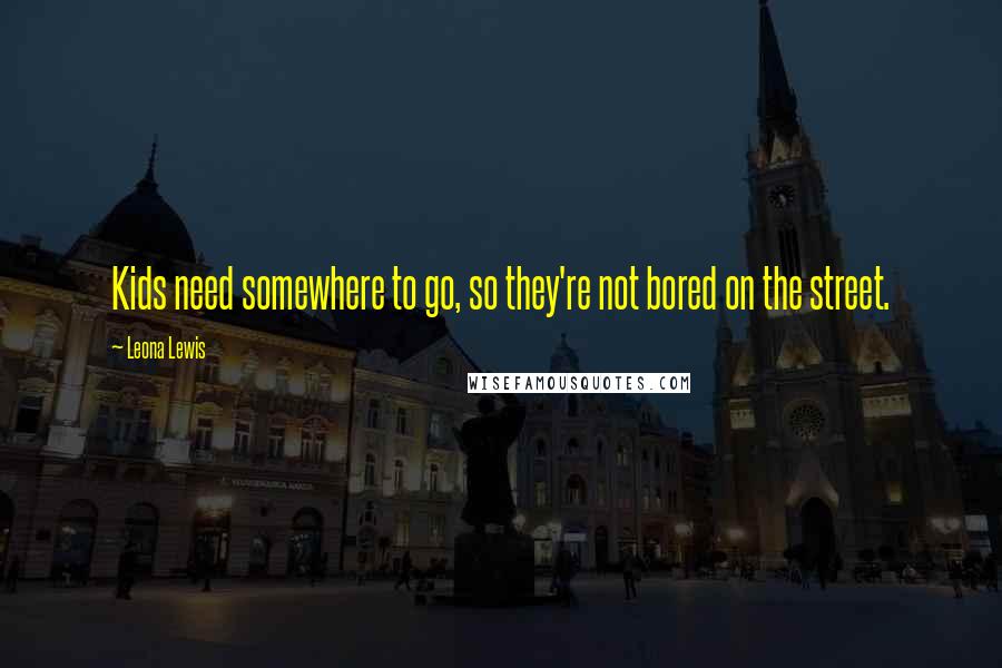 Leona Lewis Quotes: Kids need somewhere to go, so they're not bored on the street.