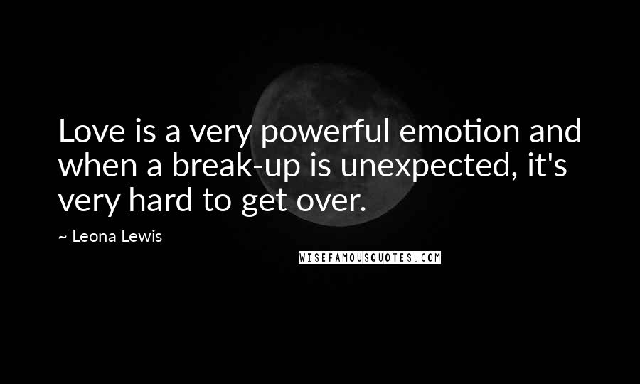 Leona Lewis Quotes: Love is a very powerful emotion and when a break-up is unexpected, it's very hard to get over.