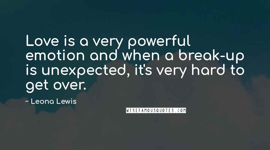 Leona Lewis Quotes: Love is a very powerful emotion and when a break-up is unexpected, it's very hard to get over.