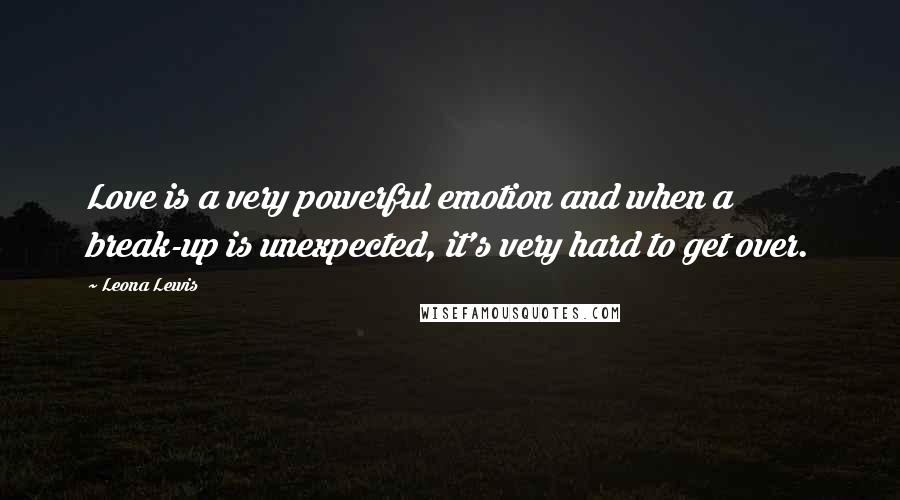 Leona Lewis Quotes: Love is a very powerful emotion and when a break-up is unexpected, it's very hard to get over.