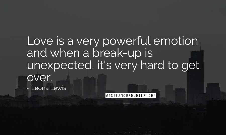 Leona Lewis Quotes: Love is a very powerful emotion and when a break-up is unexpected, it's very hard to get over.