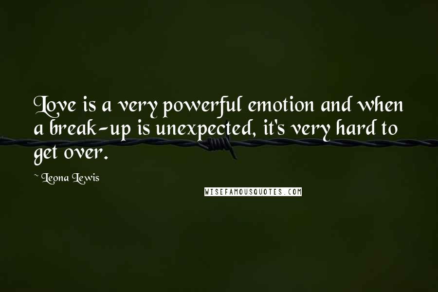 Leona Lewis Quotes: Love is a very powerful emotion and when a break-up is unexpected, it's very hard to get over.