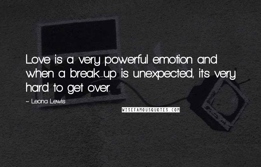 Leona Lewis Quotes: Love is a very powerful emotion and when a break-up is unexpected, it's very hard to get over.