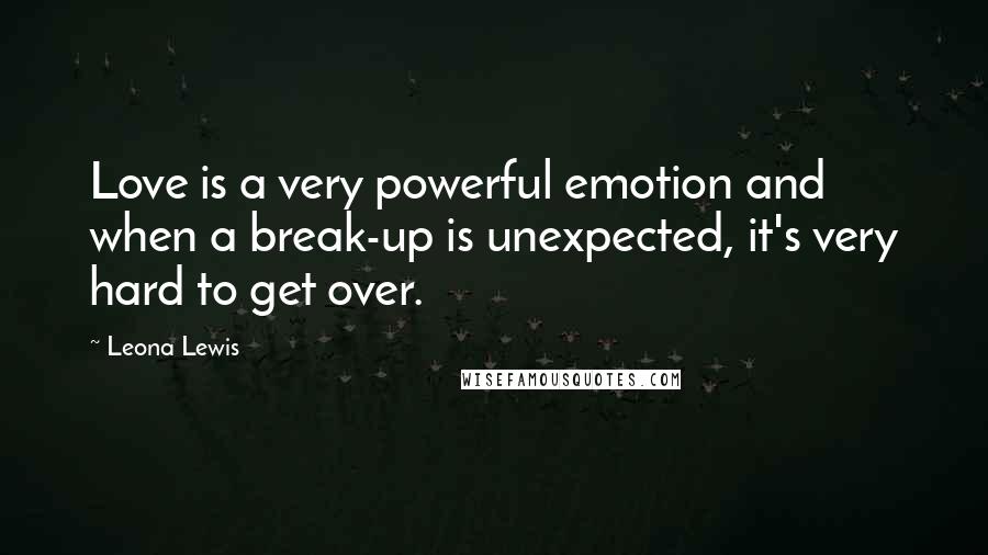 Leona Lewis Quotes: Love is a very powerful emotion and when a break-up is unexpected, it's very hard to get over.