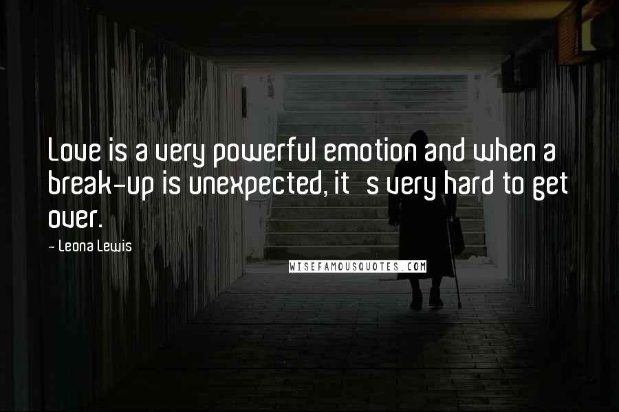 Leona Lewis Quotes: Love is a very powerful emotion and when a break-up is unexpected, it's very hard to get over.