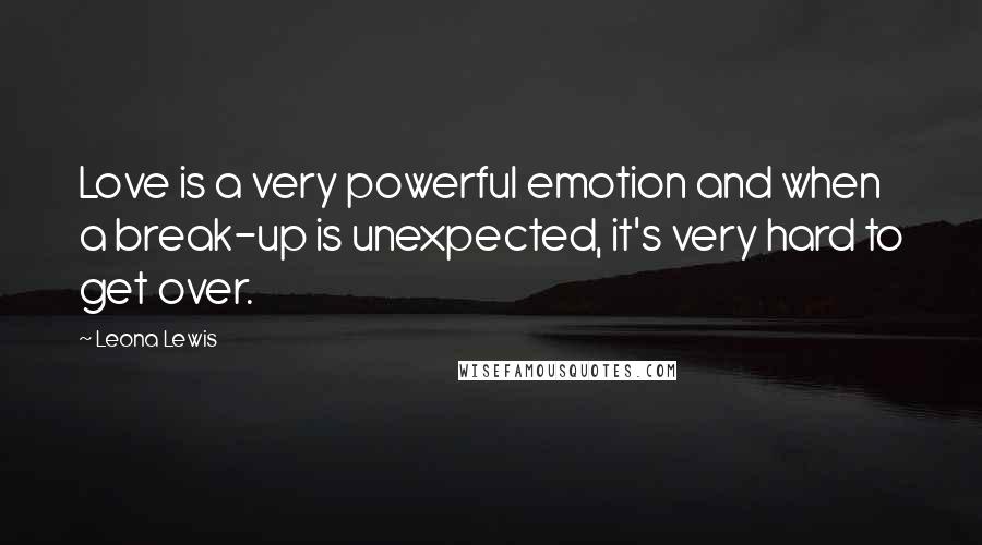 Leona Lewis Quotes: Love is a very powerful emotion and when a break-up is unexpected, it's very hard to get over.