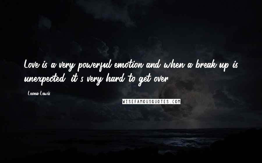 Leona Lewis Quotes: Love is a very powerful emotion and when a break-up is unexpected, it's very hard to get over.