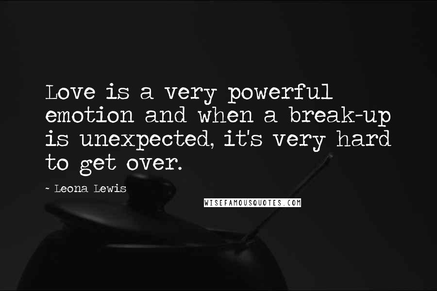 Leona Lewis Quotes: Love is a very powerful emotion and when a break-up is unexpected, it's very hard to get over.