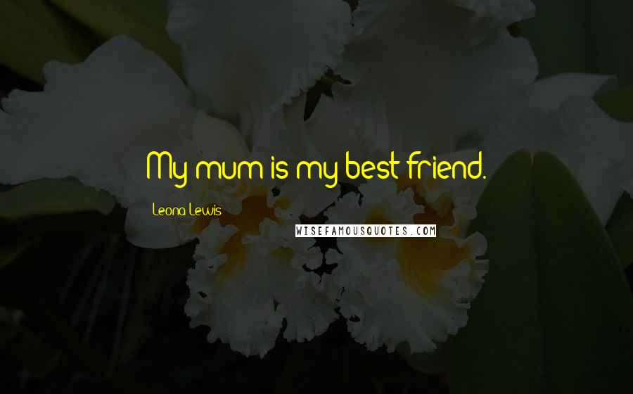 Leona Lewis Quotes: My mum is my best friend.