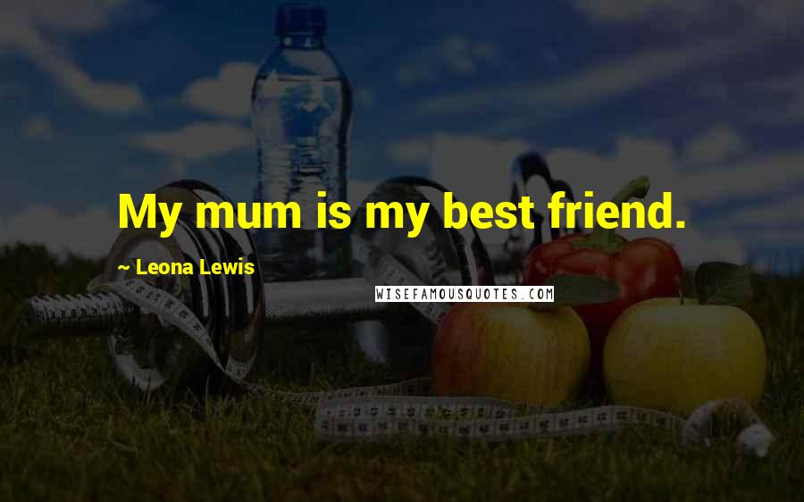 Leona Lewis Quotes: My mum is my best friend.