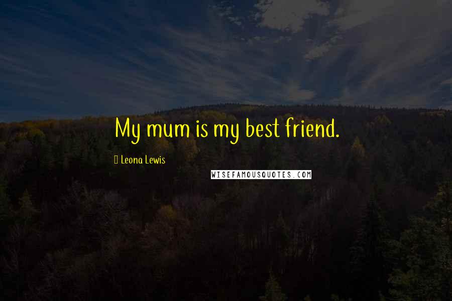 Leona Lewis Quotes: My mum is my best friend.