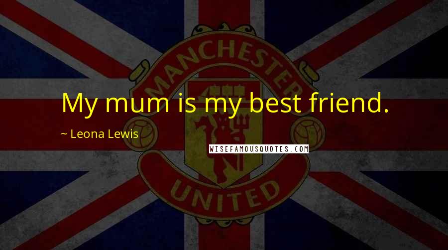 Leona Lewis Quotes: My mum is my best friend.