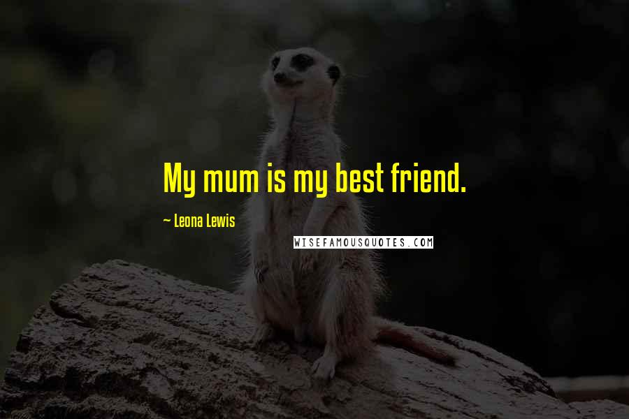 Leona Lewis Quotes: My mum is my best friend.