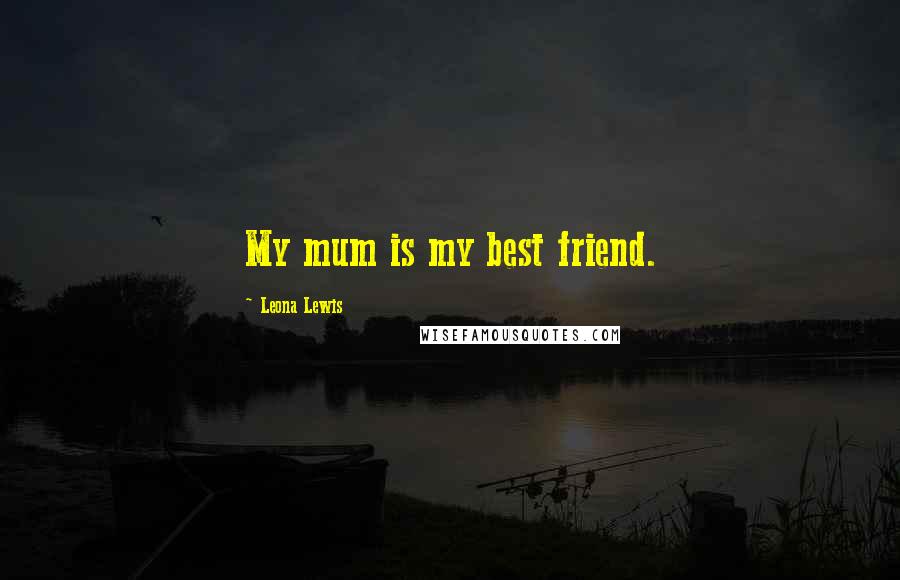 Leona Lewis Quotes: My mum is my best friend.