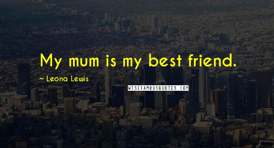 Leona Lewis Quotes: My mum is my best friend.