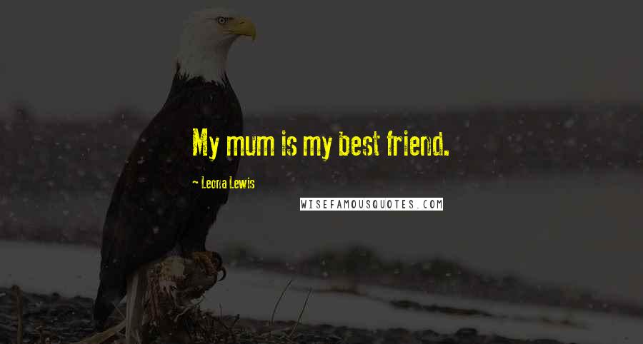 Leona Lewis Quotes: My mum is my best friend.